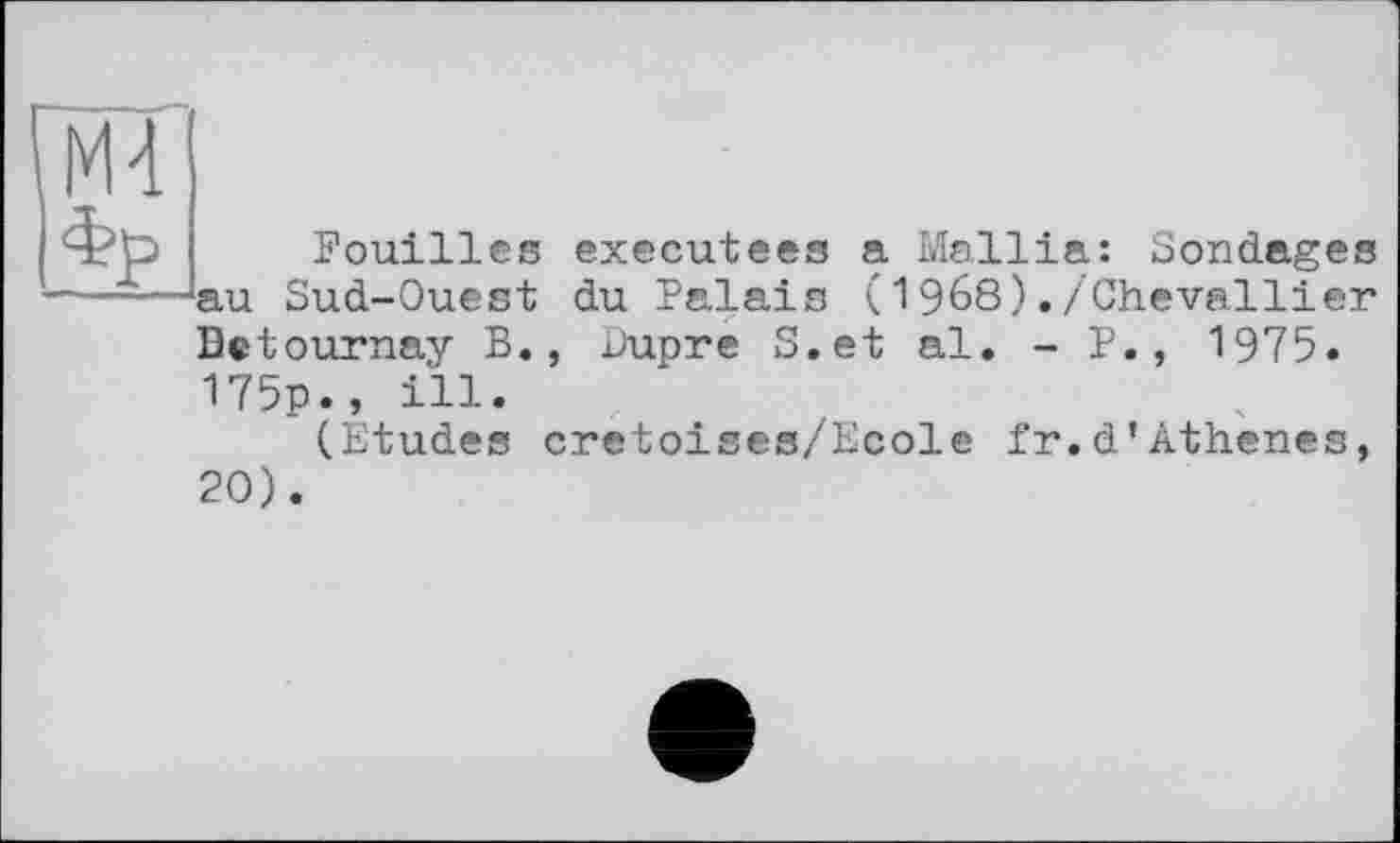 ﻿Md
фр
Fouilles executees a Mallia: Sondages au Sud-Ouest du Palais (1968)./Chevallier Bctournay B., Dupre S.et al. - P., 1975. 175p., ill.
(Etudes cretoises/Ecole fr.d’Athenes,
20)